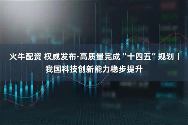 火牛配资 权威发布·高质量完成“十四五”规划丨我国科技创新能力稳步提升
