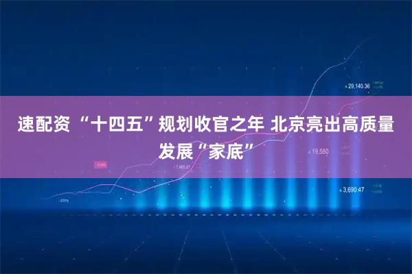 速配资 “十四五”规划收官之年&#32;北京亮出高质量发展“家底”