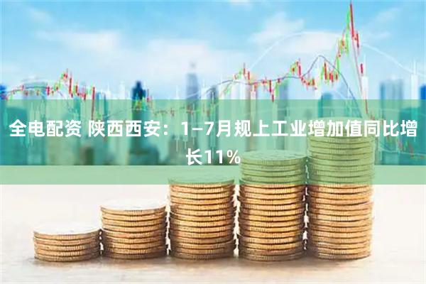 全电配资 陕西西安：1—7月规上工业增加值同比增长11%
