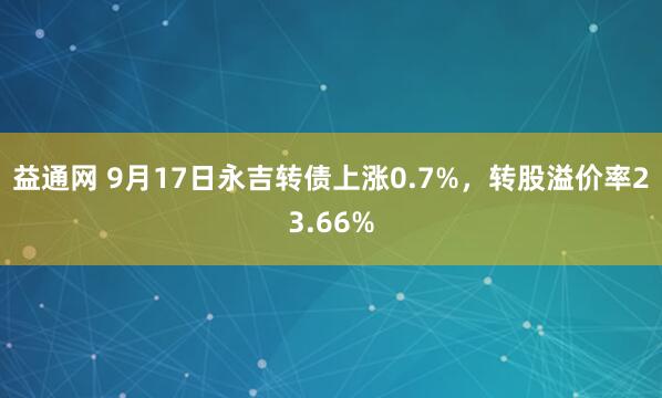 益通网 9月17日永吉转债上涨0.7%，转股溢价率23.66%