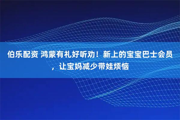 伯乐配资 鸿蒙有礼好听劝！新上的宝宝巴士会员，让宝妈减少带娃烦恼