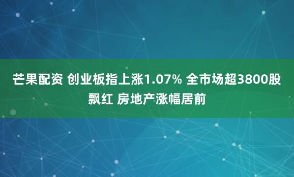 芒果配资 创业板指上涨1.07% 全市场超3800股飘红 房地产涨幅居前