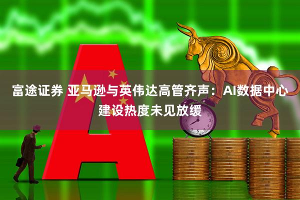 富途证券 亚马逊与英伟达高管齐声：AI数据中心建设热度未见放缓