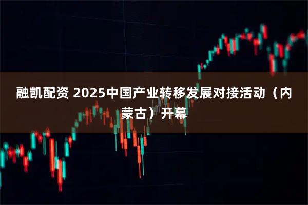 融凯配资 2025中国产业转移发展对接活动（内蒙古）开幕