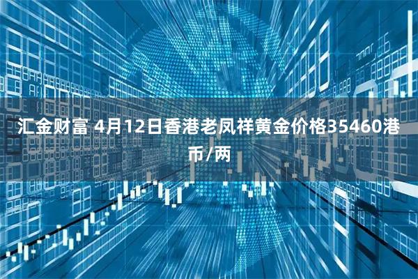 汇金财富 4月12日香港老凤祥黄金价格35460港币/两