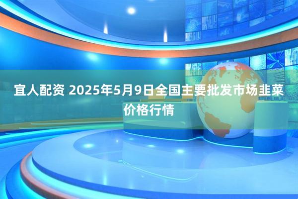 宜人配资 2025年5月9日全国主要批发市场韭菜价格行情