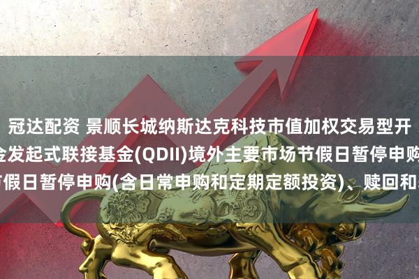冠达配资 景顺长城纳斯达克科技市值加权交易型开放式指数证券投资基金发起式联接基金(QDII)境外主要市场节假日暂停申购(含日常申购和定期定额投资)、赎回和转换业务的公告