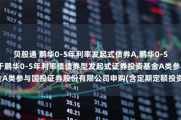 贝股通 鹏华0-5年利率发起式债券A,鹏华0-5年利率发起式债券C: 关于鹏华0-5年利率债债券型发起式证券投资基金A类参与国投证券股份有限公司申购(含定期定额投资)费率优惠活动的公告