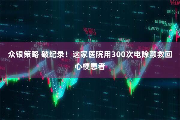 众银策略 破纪录！这家医院用300次电除颤救回心梗患者