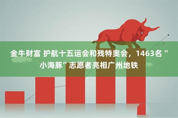 金牛财富 护航十五运会和残特奥会，1463名“小海豚”志愿者亮相广州地铁