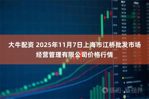 大牛配资 2025年11月7日上海市江桥批发市场经营管理有限公司价格行情