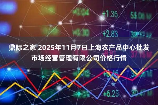 鼎际之家 2025年11月7日上海农产品中心批发市场经营管理有限公司价格行情