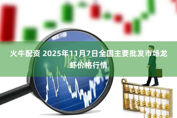 火牛配资 2025年11月7日全国主要批发市场龙虾价格行情