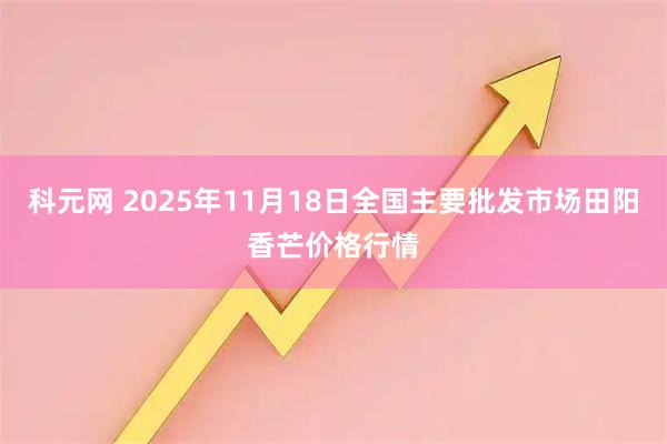 科元网 2025年11月18日全国主要批发市场田阳香芒价格行情