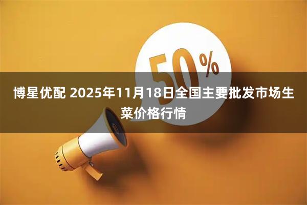 博星优配 2025年11月18日全国主要批发市场生菜价格行情