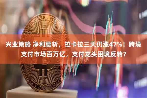 兴业策略 净利腰斩，拉卡拉三天仍涨47%！跨境支付市场百万亿，支付龙头困境反转？