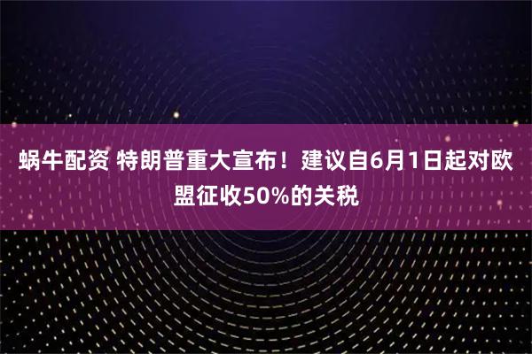 蜗牛配资 特朗普重大宣布！建议自6月1日起对欧盟征收50%的关税