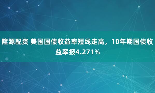 隆源配资 美国国债收益率短线走高，10年期国债收益率报4.271%