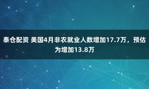 泰仓配资 美国4月非农就业人数增加17.7万，预估为增加13.8万