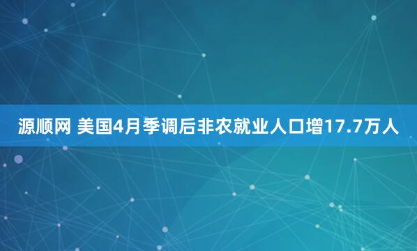 源顺网 美国4月季调后非农就业人口增17.7万人