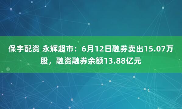 保宇配资 永辉超市：6月12日融券卖出15.07万股，融资融券余额13.88亿元