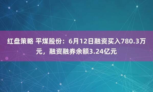 红盘策略 平煤股份：6月12日融资买入780.3万元，融资融券余额3.24亿元