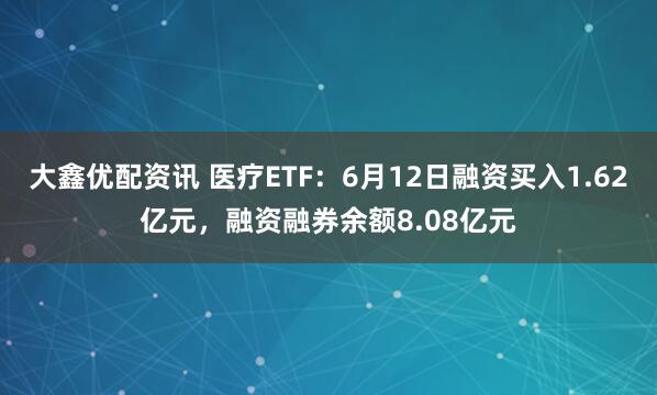 大鑫优配资讯 医疗ETF：6月12日融资买入1.62亿元，融资融券余额8.08亿元