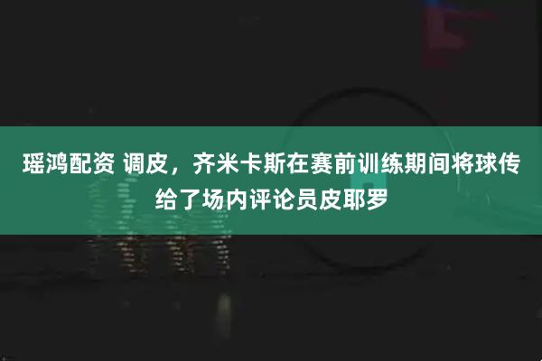 瑶鸿配资 调皮，齐米卡斯在赛前训练期间将球传给了场内评论员皮耶罗
