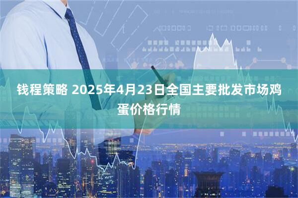 钱程策略 2025年4月23日全国主要批发市场鸡蛋价格行情