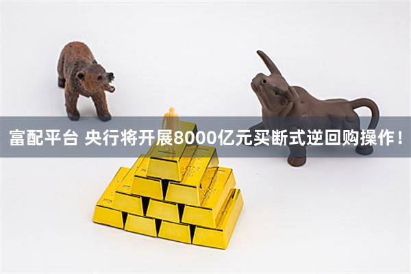富配平台 央行将开展8000亿元买断式逆回购操作！