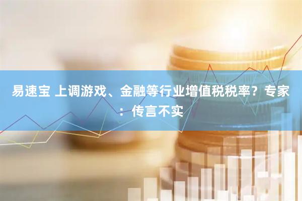 易速宝 上调游戏、金融等行业增值税税率？专家：传言不实