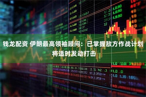 钱龙配资 伊朗最高领袖顾问：已掌握敌方作战计划 将适时发动打击