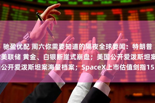 驰盈优配 周六你需要知道的隔夜全球要闻：特朗普相中鹰派老将沃什掌舵美联储 黄金、白银断崖式崩盘；美国公开爱泼斯坦案海量档案；SpaceX上市估值剑指15万亿美元