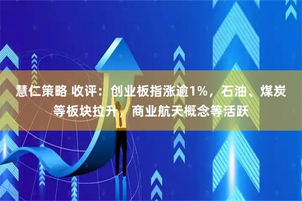慧仁策略 收评：创业板指涨逾1%，石油、煤炭等板块拉升，商业航天概念等活跃