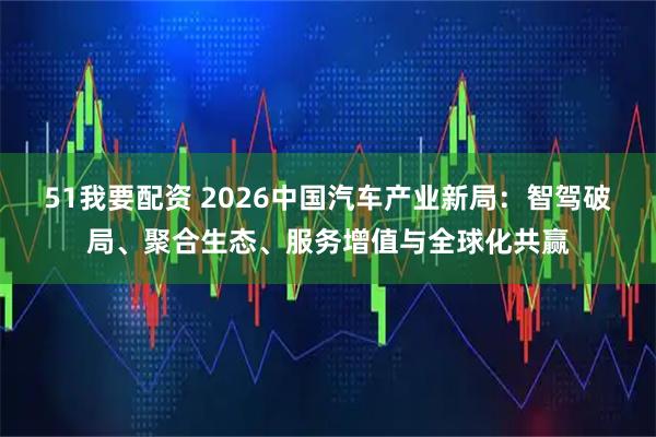 51我要配资 2026中国汽车产业新局：智驾破局、聚合生态、服务增值与全球化共赢