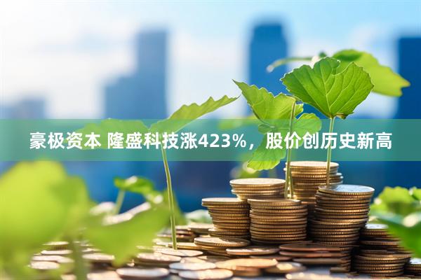 豪极资本 隆盛科技涨423%,股价创历史新高