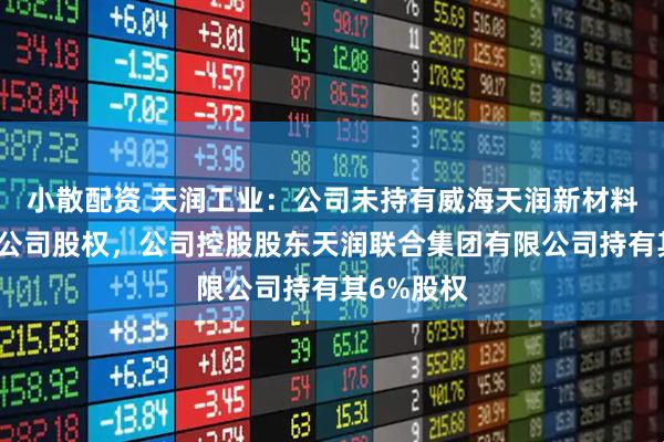 小散配资 天润工业：公司未持有威海天润新材料科技有限公司股权，公司控股股东天润联合集团有限公司持有其6%股权