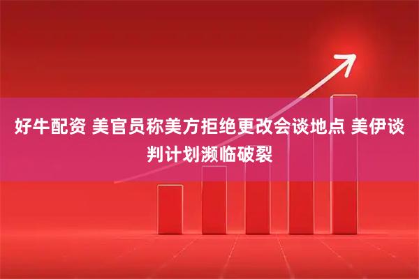 好牛配资 美官员称美方拒绝更改会谈地点 美伊谈判计划濒临破裂
