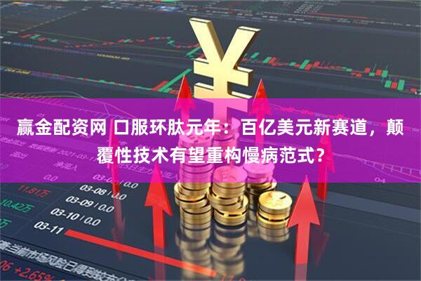 赢金配资网 口服环肽元年：百亿美元新赛道，颠覆性技术有望重构慢病范式？