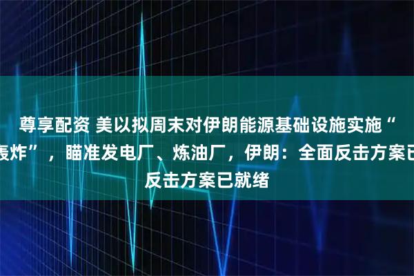 尊享配资 美以拟周末对伊朗能源基础设施实施“猛烈轰炸” ，瞄准发电厂、炼油厂，伊朗：全面反击方案已就绪