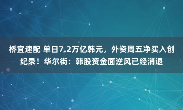 桥宜速配 单日7.2万亿韩元，外资周五净买入创纪录！华尔街：韩股资金面逆风已经消退